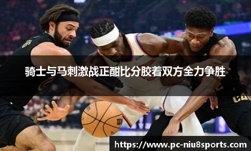 骑士与马刺激战正酣比分胶着双方全力争胜